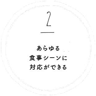 あらゆる食事シーンに対応ができる